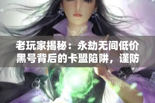 老玩家揭秘:永劫无间低价黑号背后的卡盟陷阱,谨防封号与丢失装备! 老玩家揭秘:永劫无间低价黑号背后的卡盟陷阱,谨防封号与丢失装备!
