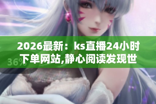 2026最新:ks直播24小时下单网站,静心阅读发现世界美好生活点滴 2026最新:ks直播24小时下单网站,静心阅读发现世界美好生活点滴