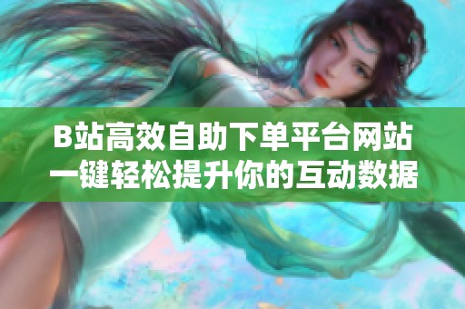 B站高效自助下单平台网站一键轻松提升你的互动数据与内容影响力 B站高效自助下单平台网站一键轻松提升你的互动数据与内容影响力