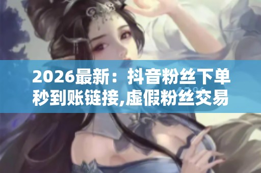 2026最新：抖音粉丝下单秒到账链接,虚假粉丝交易扰乱平台生态秩序