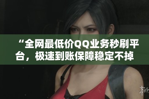 “全网最低价QQ业务秒刷平台，极速到账保障稳定不掉线！”