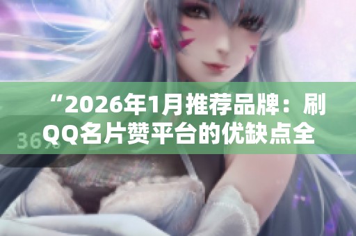 “2026年1月推荐品牌：刷QQ名片赞平台的优缺点全面评测与效果对比”