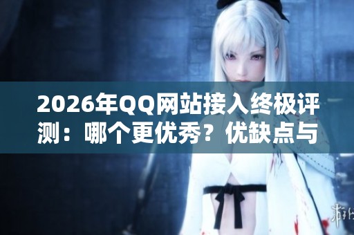 2026年QQ网站接入终极评测：哪个更优秀？优缺点与品牌推荐全解析！