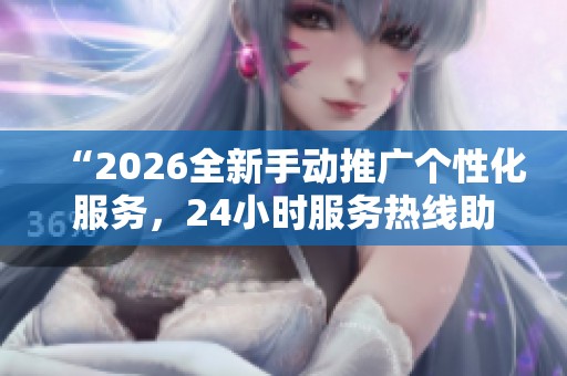 “2026全新手动推广个性化服务,24小时服务热线助力优化创作流程!” “2026全新手动推广个性化服务,24小时服务热线助力优化创作流程!”