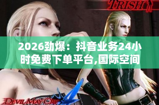 2026劲爆：抖音业务24小时免费下单平台,国际空间站成功部署新型