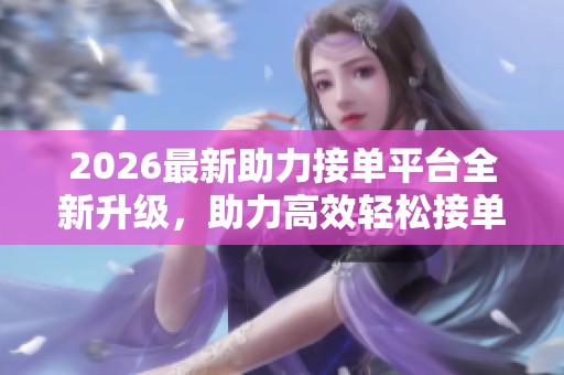 2026最新助力接单平台全新升级,助力高效轻松接单的解决方案 2026最新助力接单平台全新升级,助力高效轻松接单的解决方案
