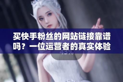 买快手粉丝的网站链接靠谱吗？一位运营者的真实体验分享