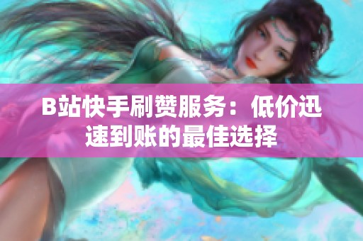 B站快手刷赞服务：低价迅速到账的最佳选择