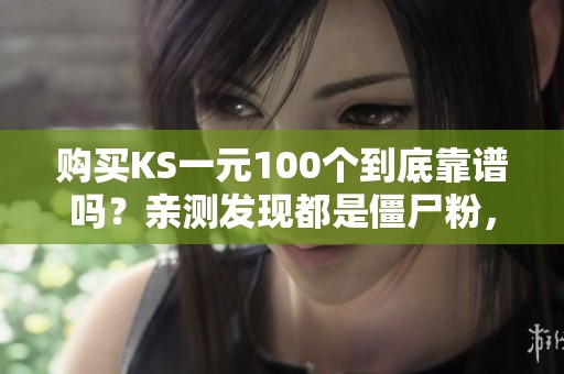 购买KS一元100个到底靠谱吗？亲测发现都是僵尸粉，别花冤枉钱！