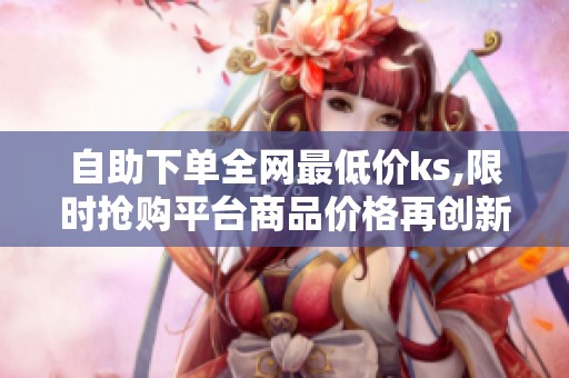 自助下单全网最低价ks,限时抢购平台商品价格再创新低 自助下单全网最低价ks,限时抢购平台商品价格再创新低