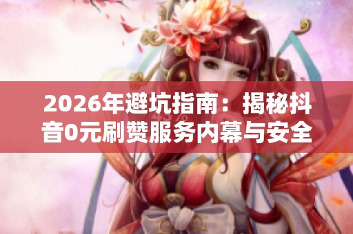 2026年避坑指南:揭秘抖音0元刷赞服务内幕与安全品牌推荐 2026年避坑指南:揭秘抖音0元刷赞服务内幕与安全品牌推荐