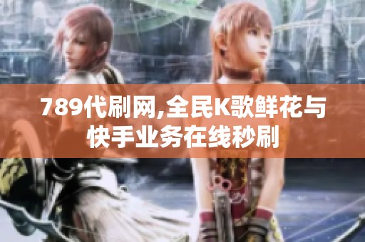 789代刷网,全民K歌鲜花与快手业务在线秒刷