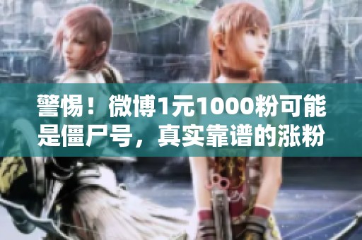 警惕！微博1元1000粉可能是僵尸号，真实靠谱的涨粉攻略大揭秘