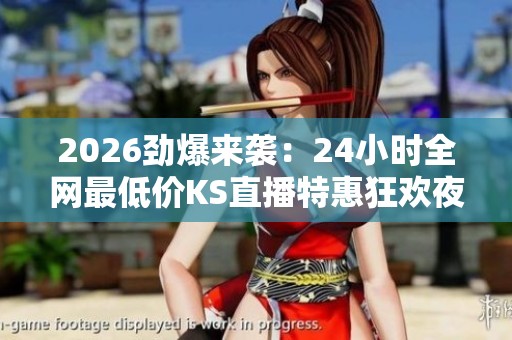 2026劲爆来袭：24小时全网最低价KS直播特惠狂欢夜限时抢购盛宴