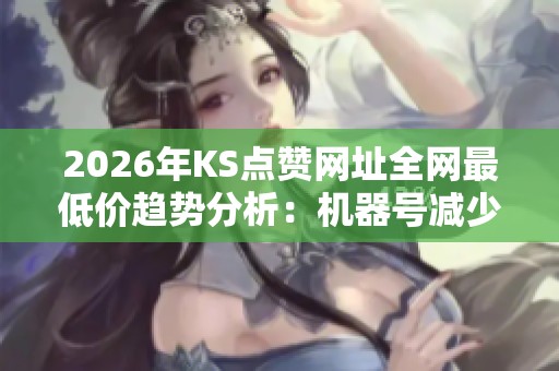 2026年KS点赞网址全网最低价趋势分析:机器号减少,人工号涨价 2026年KS点赞网址全网最低价趋势分析:机器号减少,人工号涨价