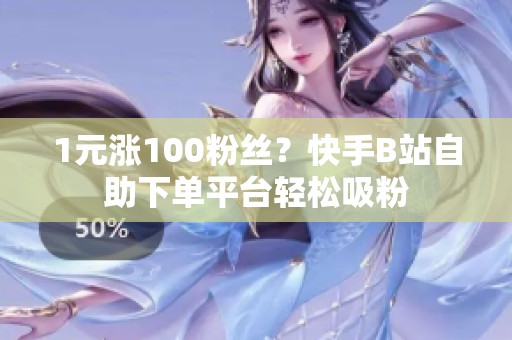 1元涨100粉丝?快手B站自助下单平台轻松吸粉 1元涨100粉丝?快手B站自助下单平台轻松吸粉