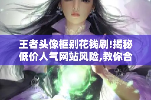 王者头像框别花钱刷!揭秘低价人气网站风险,教你合规提升人气值 王者头像框别花钱刷!揭秘低价人气网站风险,教你合规提升人气值