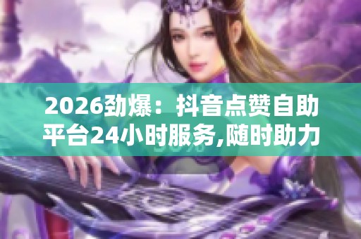2026劲爆:抖音点赞自助平台24小时服务,随时助力视频热度提升新 2026劲爆:抖音点赞自助平台24小时服务,随时助力视频热度提升新