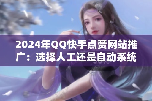 2024年QQ快手点赞网站推广：选择人工还是自动系统更靠谱？