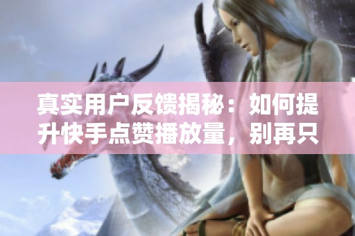 真实用户反馈揭秘:如何提升快手点赞播放量,别再只靠刷量了 真实用户反馈揭秘:如何提升快手点赞播放量,别再只靠刷量了