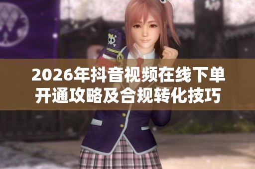 2026年抖音视频在线下单开通攻略及合规转化技巧 2026年抖音视频在线下单开通攻略及合规转化技巧