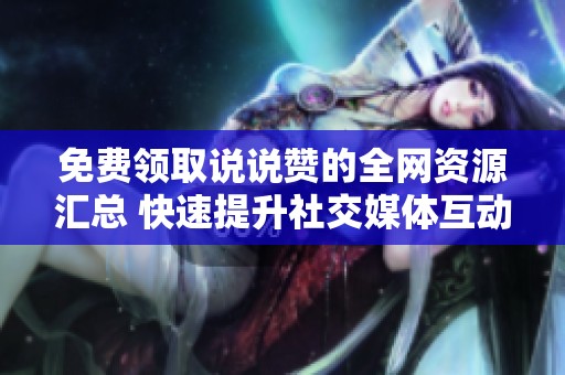 免费领取说说赞的全网资源汇总 快速提升社交媒体互动数据 免费领取说说赞的全网资源汇总 快速提升社交媒体互动数据