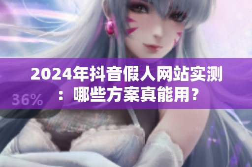 2024年抖音假人网站实测:哪些方案真能用? 2024年抖音假人网站实测:哪些方案真能用?
