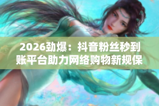 2026劲爆:抖音粉丝秒到账平台助力网络购物新规保障消费者权益 2026劲爆:抖音粉丝秒到账平台助力网络购物新规保障消费者权益