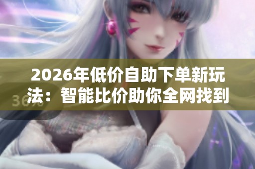 2026年低价自助下单新玩法:智能比价助你全网找到质优价廉产品 2026年低价自助下单新玩法:智能比价助你全网找到质优价廉产品