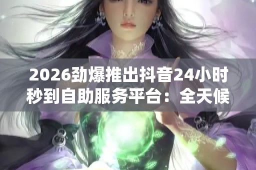 2026劲爆推出抖音24小时秒到自助服务平台:全天候自动到账系统尽享无忧体验 2026劲爆推出抖音24小时秒到自助服务平台:全天候自动到账系统尽享无忧体验