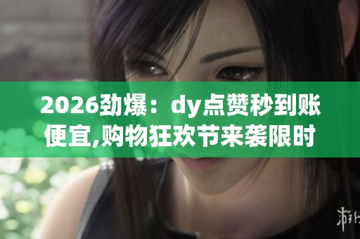 2026劲爆:dy点赞秒到账便宜,购物狂欢节来袭限时特惠不容错过场景 2026劲爆:dy点赞秒到账便宜,购物狂欢节来袭限时特惠不容错过场景