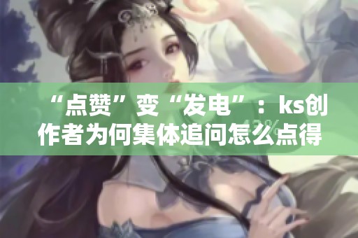“点赞”变“发电”:ks创作者为何集体追问怎么点得更值 “点赞”变“发电”:ks创作者为何集体追问怎么点得更值