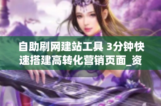 自助刷网建站工具 3分钟快速搭建高转化营销页面_资讯
