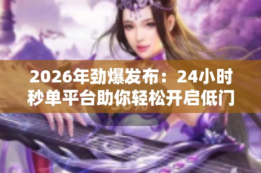 2026年劲爆发布:24小时秒单平台助你轻松开启低门槛兼职副业,实现财富梦想 2026年劲爆发布:24小时秒单平台助你轻松开启低门槛兼职副业,实现财富梦想