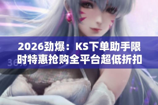 2026劲爆:KS下单助手限时特惠抢购全平台超低折扣轻松省心下单高端 2026劲爆:KS下单助手限时特惠抢购全平台超低折扣轻松省心下单高端