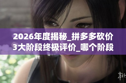 2026年度揭秘_拼多多砍价3大阶段终极评价_哪个阶段最难_资讯 2026年度揭秘_拼多多砍价3大阶段终极评价_哪个阶段最难_资讯