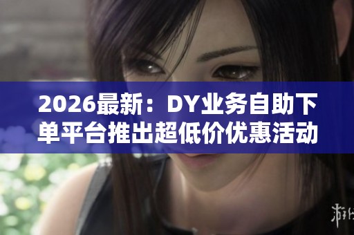 2026最新:DY业务自助下单平台推出超低价优惠活动体验便捷化搭建您 2026最新:DY业务自助下单平台推出超低价优惠活动体验便捷化搭建您