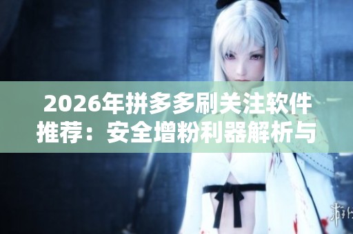 2026年拼多多刷关注软件推荐：安全增粉利器解析与资讯