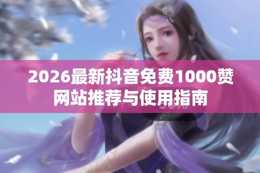 2026最新抖音免费1000赞网站推荐与使用指南 2026最新抖音免费1000赞网站推荐与使用指南