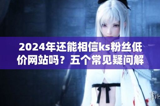 2024年还能相信ks粉丝低价网站吗?五个常见疑问解答 2024年还能相信ks粉丝低价网站吗?五个常见疑问解答