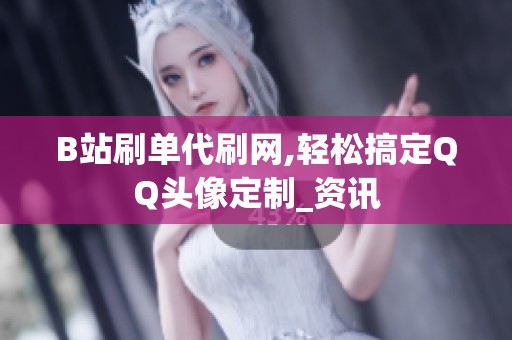 B站刷单代刷网,轻松搞定QQ头像定制_资讯