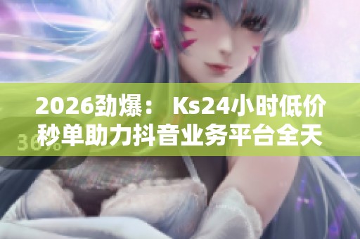 2026劲爆: Ks24小时低价秒单助力抖音业务平台全天候在线服务 2026劲爆: Ks24小时低价秒单助力抖音业务平台全天候在线服务