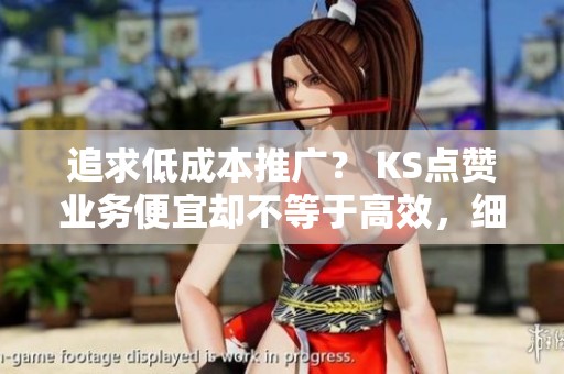 追求低成本推广? KS点赞业务便宜却不等于高效,细节不可忽视 追求低成本推广? KS点赞业务便宜却不等于高效,细节不可忽视