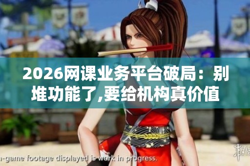 2026网课业务平台破局:别堆功能了,要给机构真价值 2026网课业务平台破局:别堆功能了,要给机构真价值