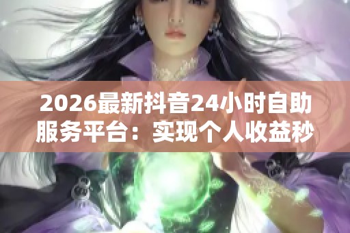 2026最新抖音24小时自助服务平台:实现个人收益秒到账,轻松获取持续收入 2026最新抖音24小时自助服务平台:实现个人收益秒到账,轻松获取持续收入