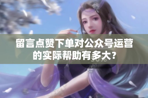 留言点赞下单对公众号运营的实际帮助有多大? 留言点赞下单对公众号运营的实际帮助有多大?