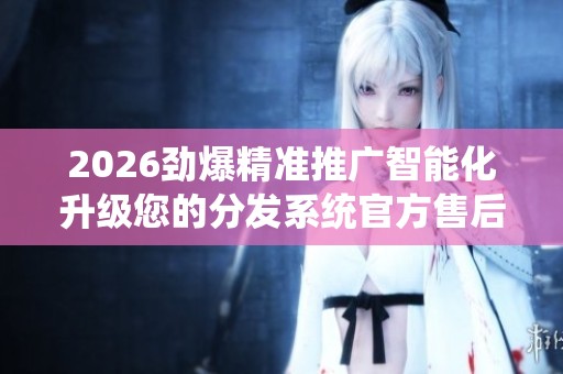 2026劲爆精准推广智能化升级您的分发系统官方售后服务热线,24小时 2026劲爆精准推广智能化升级您的分发系统官方售后服务热线,24小时