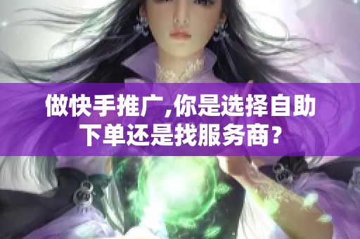做快手推广,你是选择自助下单还是找服务商? 做快手推广,你是选择自助下单还是找服务商?