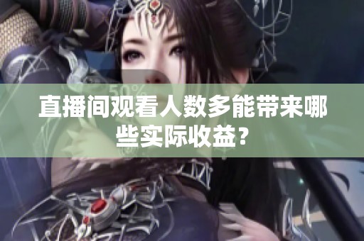 直播间观看人数多能带来哪些实际收益？