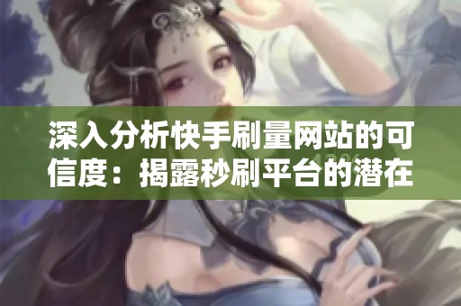 深入分析快手刷量网站的可信度：揭露秒刷平台的潜在风险与真实涨粉技巧